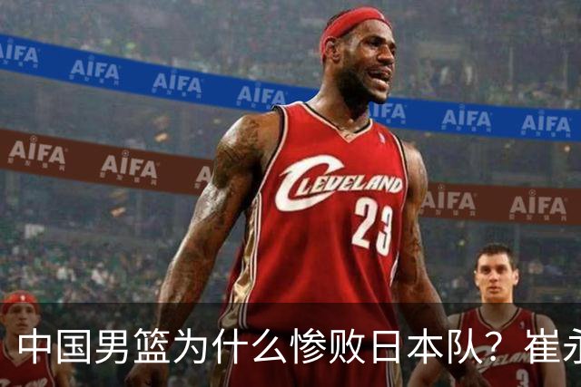 中国男篮为什么惨败日本队？崔永熙一针见血说出原因，说得实在