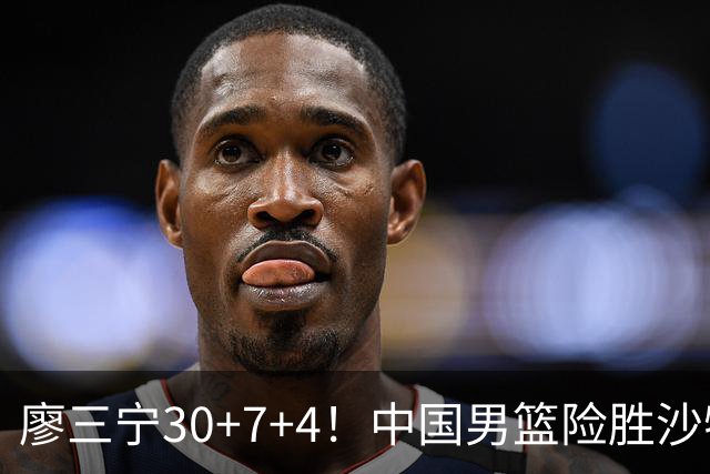 廖三宁30+7+4！中国男篮险胜沙特！晋级亚运会半决赛