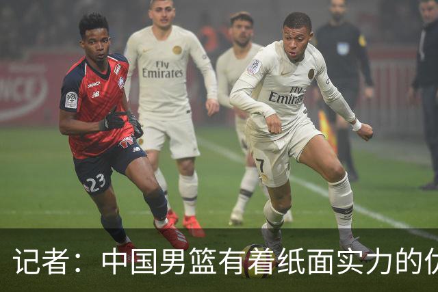记者：中国男篮有着纸面实力的优势 要控制好篮板 限制日本的反击